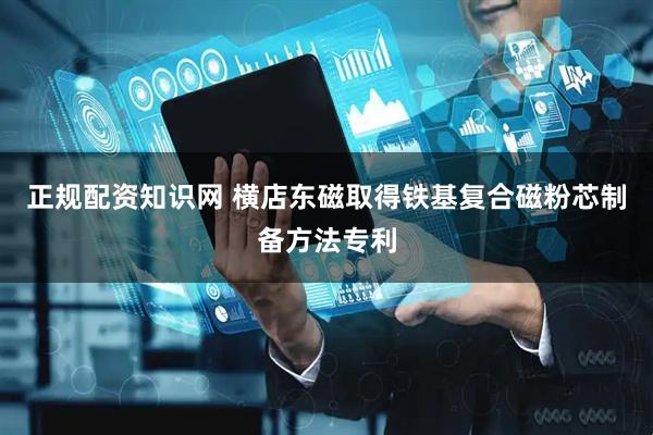 正规配资知识网 横店东磁取得铁基复合磁粉芯制备方法专利
