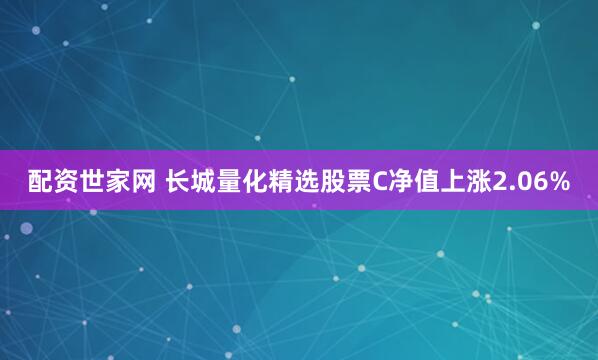 配资世家网 长城量化精选股票C净值上涨2.06%