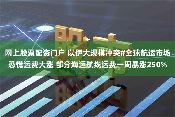 网上股票配资门户 以伊大规模冲突#全球航运市场恐慌运费大涨 部分海运航线运费一周暴涨250%