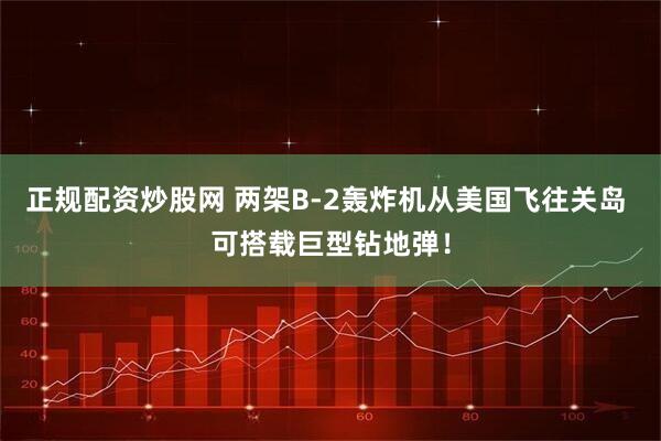 正规配资炒股网 两架B-2轰炸机从美国飞往关岛 可搭载巨型钻地弹！