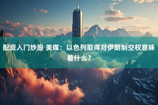 配资入门炒股 美媒：以色列取得对伊朗制空权意味着什么？