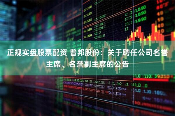 正规实盘股票配资 普邦股份：关于聘任公司名誉主席、名誉副主席的公告