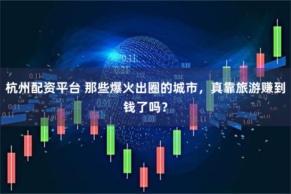 杭州配资平台 那些爆火出圈的城市，真靠旅游赚到钱了吗？