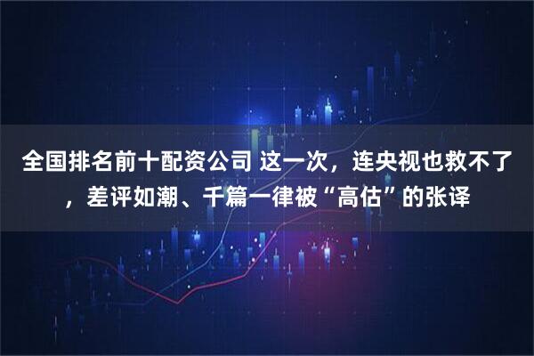 全国排名前十配资公司 这一次，连央视也救不了，差评如潮、千篇一律被“高估”的张译