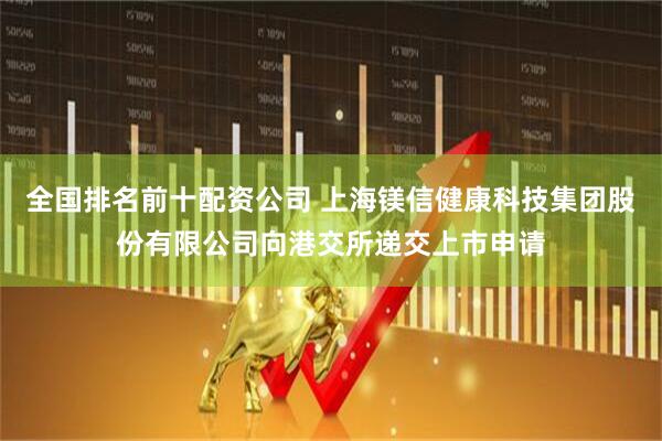 全国排名前十配资公司 上海镁信健康科技集团股份有限公司向港交所递交上市申请