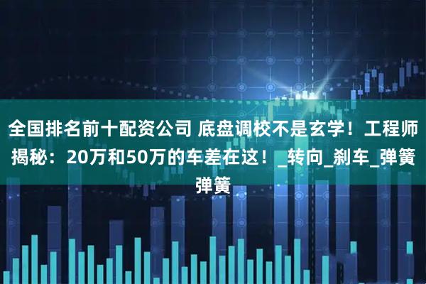 全国排名前十配资公司 底盘调校不是玄学！工程师揭秘：20万和50万的车差在这！_转向_刹车_弹簧