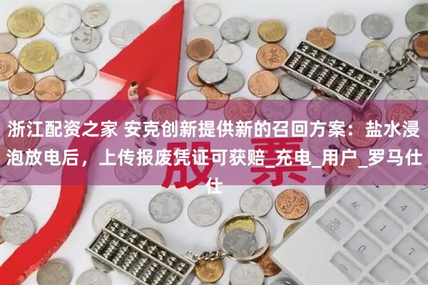 浙江配资之家 安克创新提供新的召回方案：盐水浸泡放电后，上传报废凭证可获赔_充电_用户_罗马仕