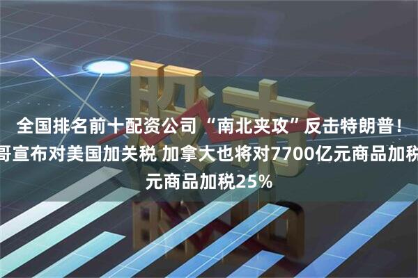 全国排名前十配资公司 “南北夹攻”反击特朗普！墨西哥宣布对美国加关税 加拿大也将对7700亿元商品加税25%