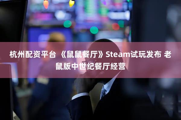 杭州配资平台 《鼠鼠餐厅》Steam试玩发布 老鼠版中世纪餐厅经营