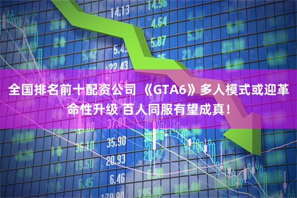 全国排名前十配资公司 《GTA6》多人模式或迎革命性升级 百人同服有望成真！
