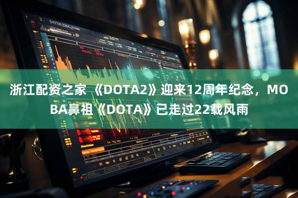 浙江配资之家 《DOTA2》迎来12周年纪念，MOBA鼻祖《DOTA》已走过22载风雨