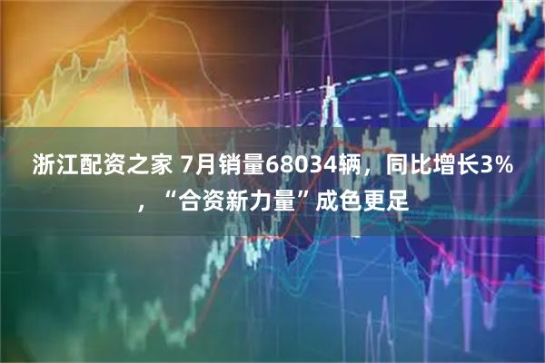 浙江配资之家 7月销量68034辆，同比增长3%，“合资新力量”成色更足