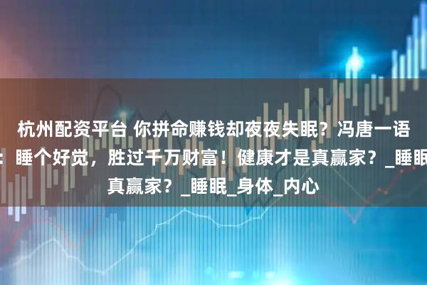 杭州配资平台 你拼命赚钱却夜夜失眠？冯唐一语惊醒梦中人：睡个好觉，胜过千万财富！健康才是真赢家？_睡眠_身体_内心
