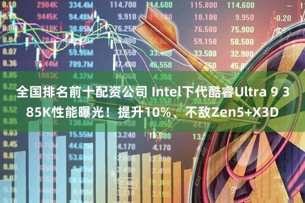 全国排名前十配资公司 Intel下代酷睿Ultra 9 385K性能曝光！提升10%、不敌Zen5+X3D