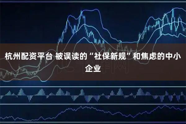 杭州配资平台 被误读的“社保新规”和焦虑的中小企业