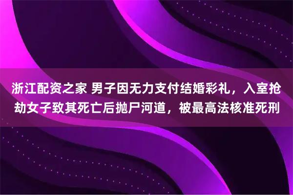 浙江配资之家 男子因无力支付结婚彩礼，入室抢劫女子致其死亡后抛尸河道，被最高法核准死刑