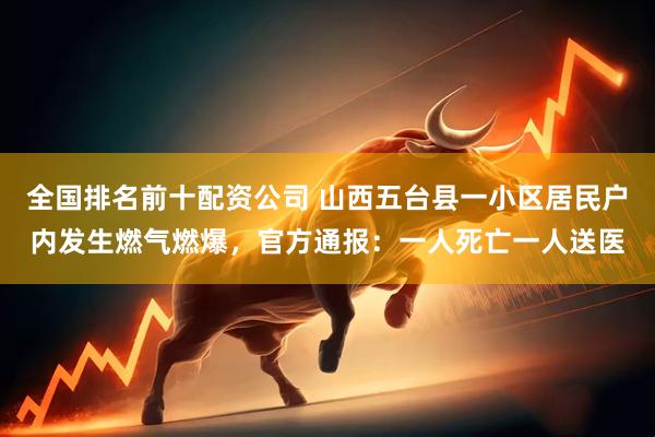 全国排名前十配资公司 山西五台县一小区居民户内发生燃气燃爆，官方通报：一人死亡一人送医