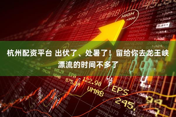 杭州配资平台 出伏了、处暑了！留给你去龙王峡漂流的时间不多了