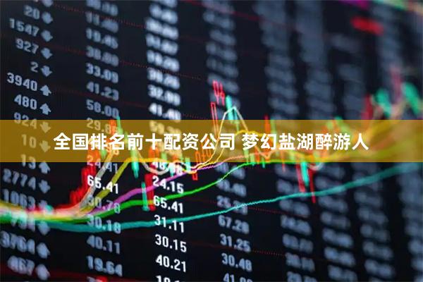 全国排名前十配资公司 梦幻盐湖醉游人