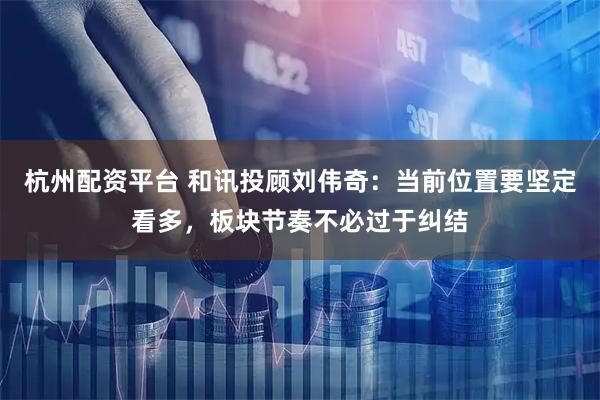 杭州配资平台 和讯投顾刘伟奇：当前位置要坚定看多，板块节奏不必过于纠结