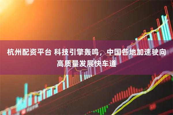 杭州配资平台 科技引擎轰鸣，中国各地加速驶向高质量发展快车道