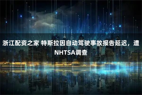 浙江配资之家 特斯拉因自动驾驶事故报告延迟，遭NHTSA调查