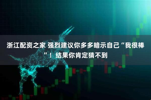 浙江配资之家 强烈建议你多多暗示自己“我很棒”！结果你肯定猜不到