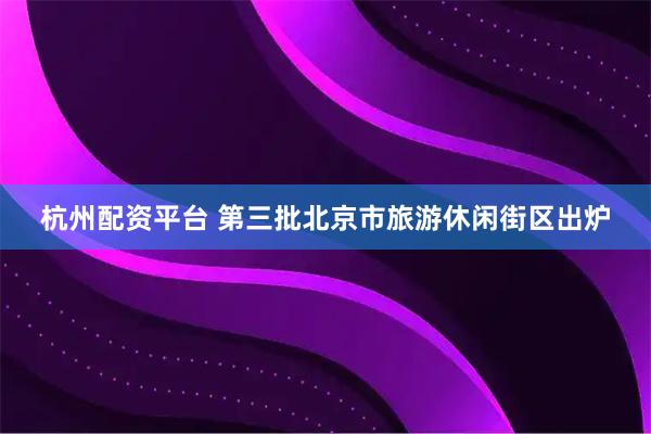 杭州配资平台 第三批北京市旅游休闲街区出炉