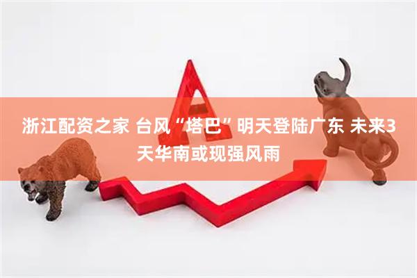 浙江配资之家 台风“塔巴”明天登陆广东 未来3天华南或现强风雨