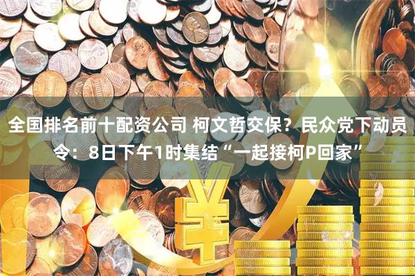 全国排名前十配资公司 柯文哲交保？民众党下动员令：8日下午1时集结“一起接柯P回家”