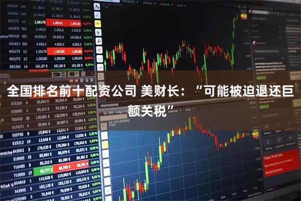 全国排名前十配资公司 美财长：“可能被迫退还巨额关税”