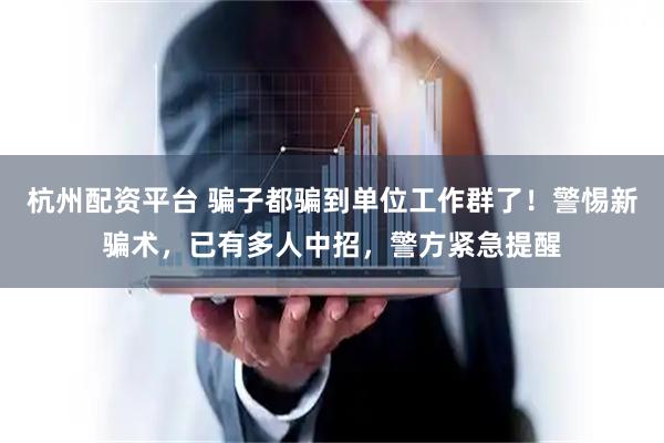 杭州配资平台 骗子都骗到单位工作群了！警惕新骗术，已有多人中招，警方紧急提醒