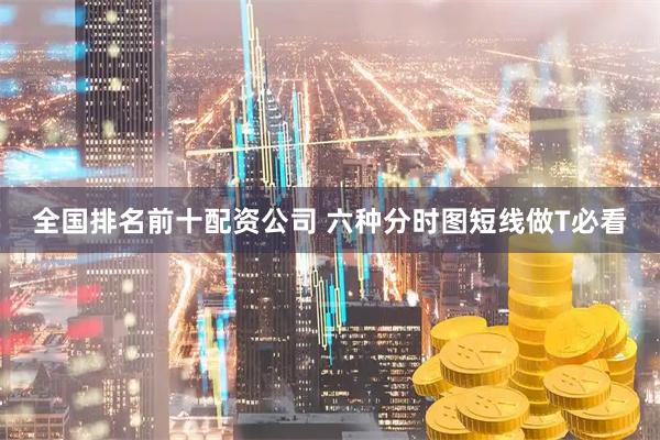 全国排名前十配资公司 六种分时图短线做T必看