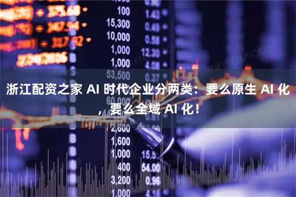 浙江配资之家 AI 时代企业分两类：要么原生 AI 化，要么全域 AI 化！