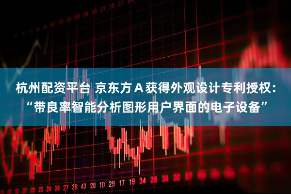 杭州配资平台 京东方Ａ获得外观设计专利授权：“带良率智能分析图形用户界面的电子设备”