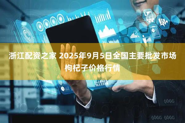 浙江配资之家 2025年9月5日全国主要批发市场枸杞子价格行情