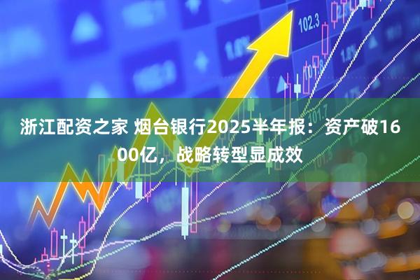 浙江配资之家 烟台银行2025半年报：资产破1600亿，战略转型显成效