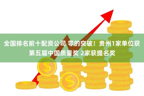 全国排名前十配资公司 零的突破！贵州1家单位获第五届中国质量奖 2家获提名奖