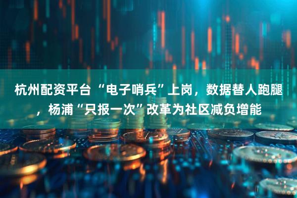 杭州配资平台 “电子哨兵”上岗，数据替人跑腿，杨浦“只报一次”改革为社区减负增能
