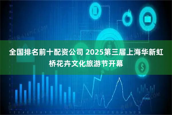 全国排名前十配资公司 2025第三届上海华新虹桥花卉文化旅游节开幕