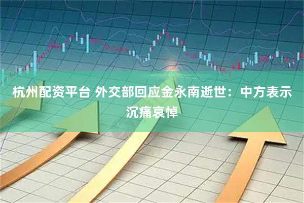 杭州配资平台 外交部回应金永南逝世：中方表示沉痛哀悼