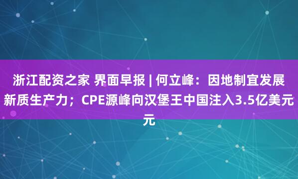 浙江配资之家 界面早报 | 何立峰：因地制宜发展新质生产力；CPE源峰向汉堡王中国注入3.5亿美元