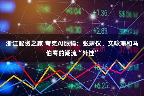 浙江配资之家 夸克AI眼镜：张婧仪、文咏珊和马伯骞的潮流“外挂”